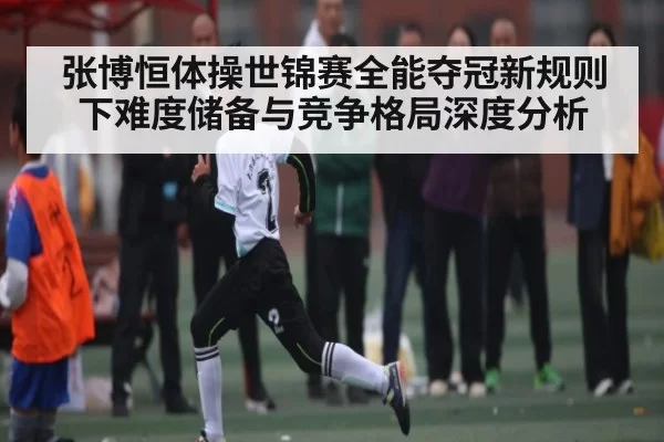 张博恒体操世锦赛全能夺冠新规则下难度储备与竞争格局深度分析