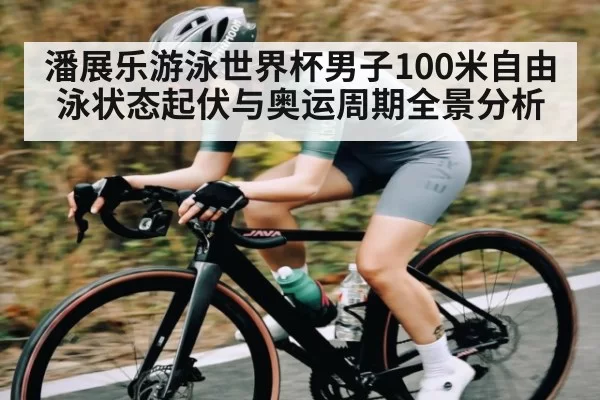 潘展乐游泳世界杯男子100米自由泳状态起伏与奥运周期全景分析