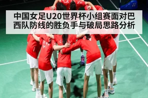 中国女足U20世界杯小组赛面对巴西队防线的胜负手与破局思路分析