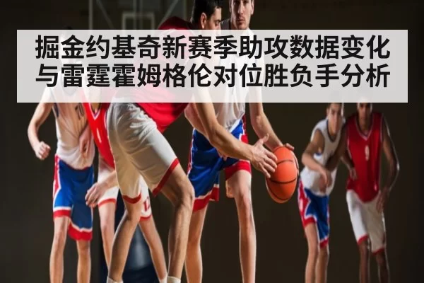 掘金约基奇新赛季助攻数据变化与雷霆霍姆格伦对位胜负手分析